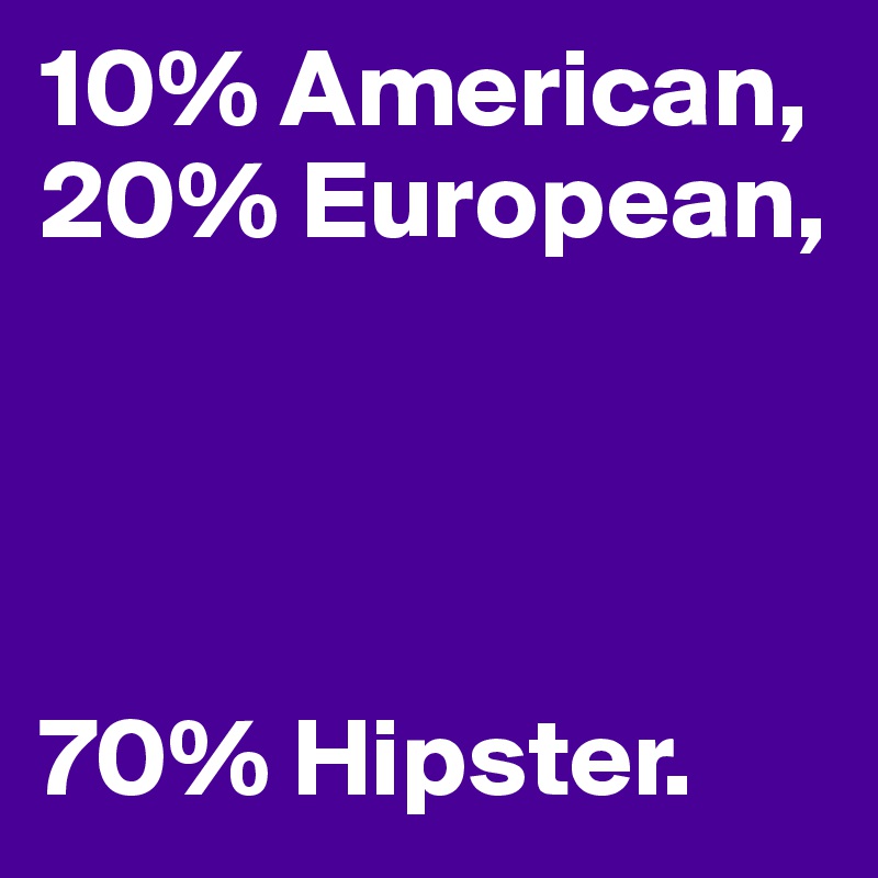 10% American,
20% European,




70% Hipster. 