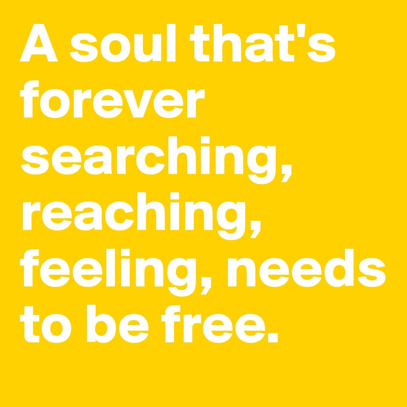 A soul that's forever searching, reaching, feeling, needs to be free.