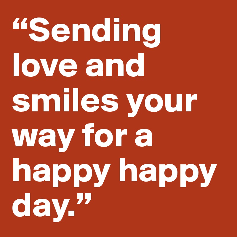 “Sending love and smiles your way for a happy happy day.”