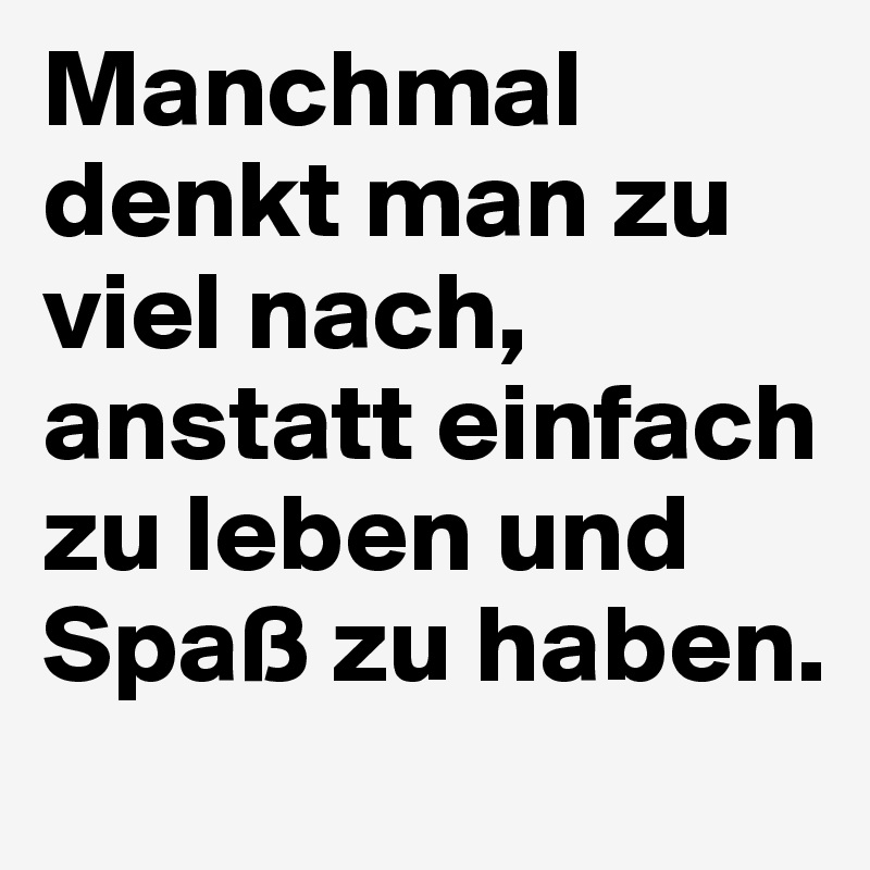 Manchmal denkt man zu viel nach, anstatt einfach zu leben und Spaß zu haben.