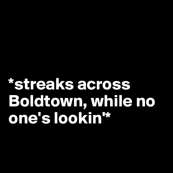 



*streaks across Boldtown, while no one's lookin'*

