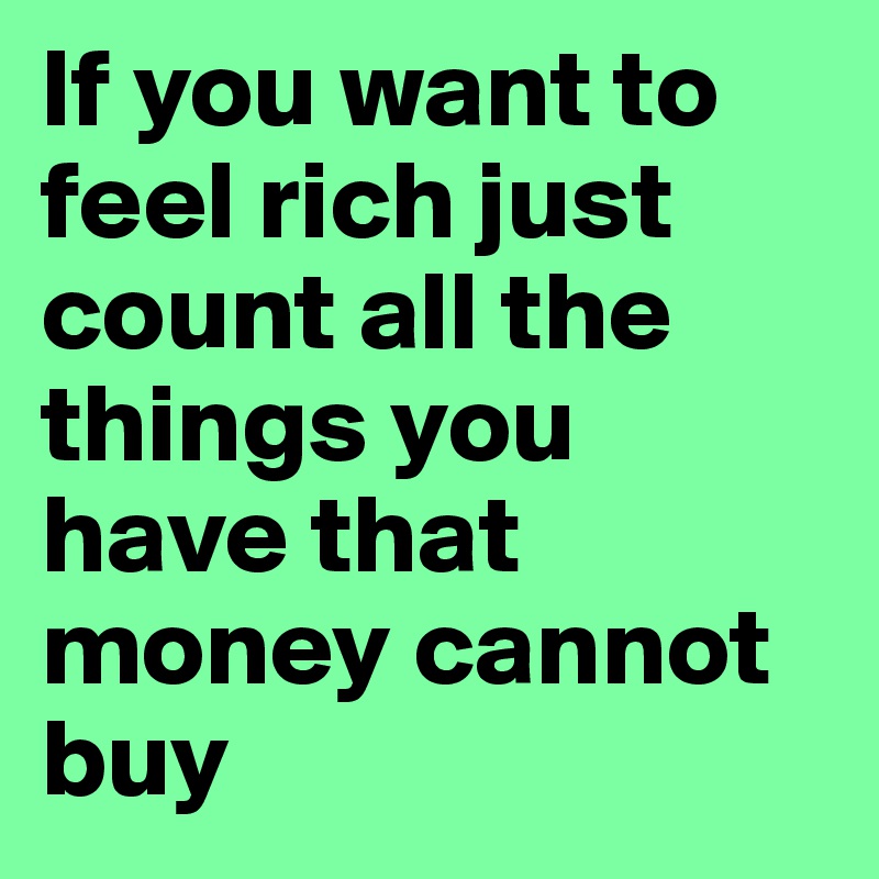 If you want to feel rich just count all the things you have that money cannot buy