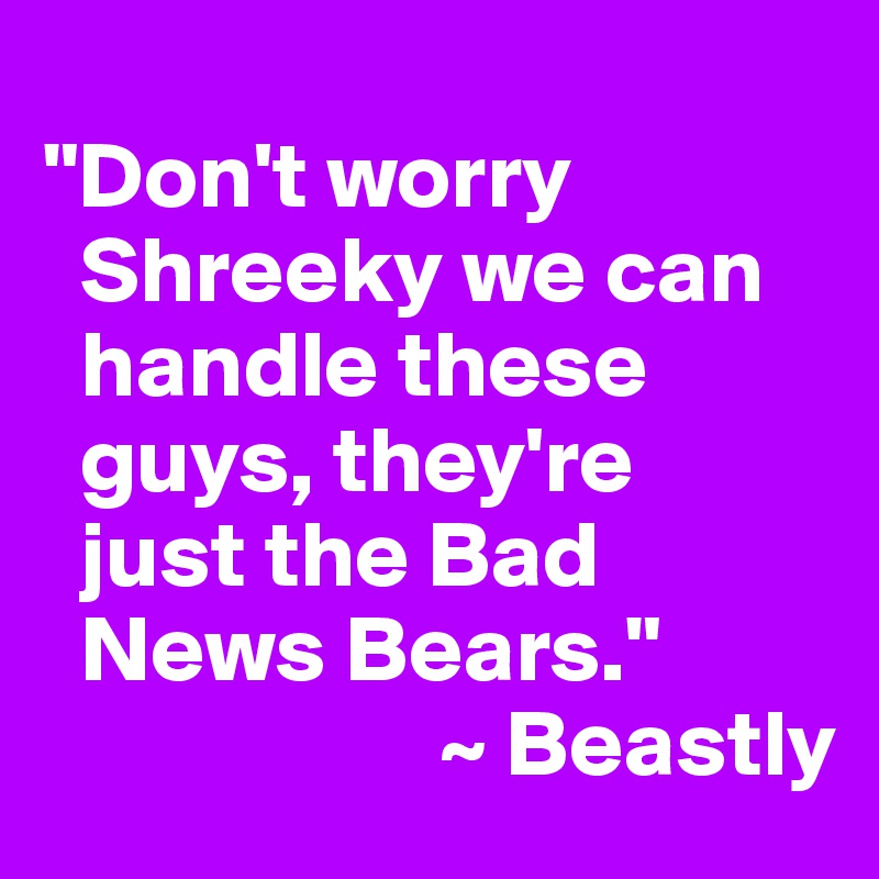 
"Don't worry 
  Shreeky we can 
  handle these 
  guys, they're 
  just the Bad 
  News Bears."    
                     ~ Beastly