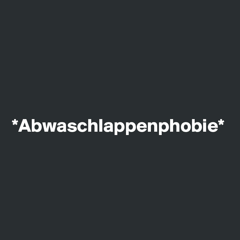 *Abwaschlappenphobie*