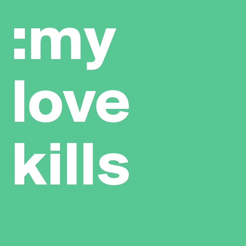 :my love 
kills
