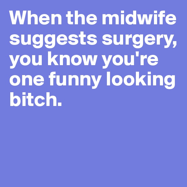 When the midwife suggests surgery, you know you're one funny looking bitch.


