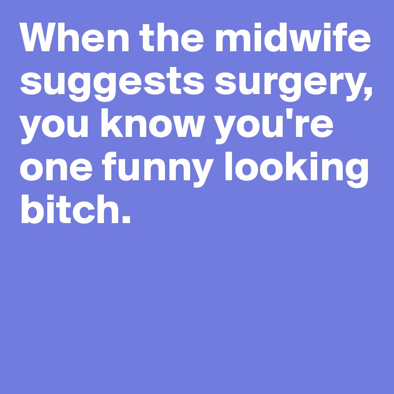 When the midwife suggests surgery, you know you're one funny looking bitch.


