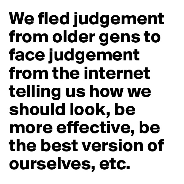 We fled judgement from older gens to face judgement from the internet telling us how we should look, be more effective, be the best version of ourselves, etc.