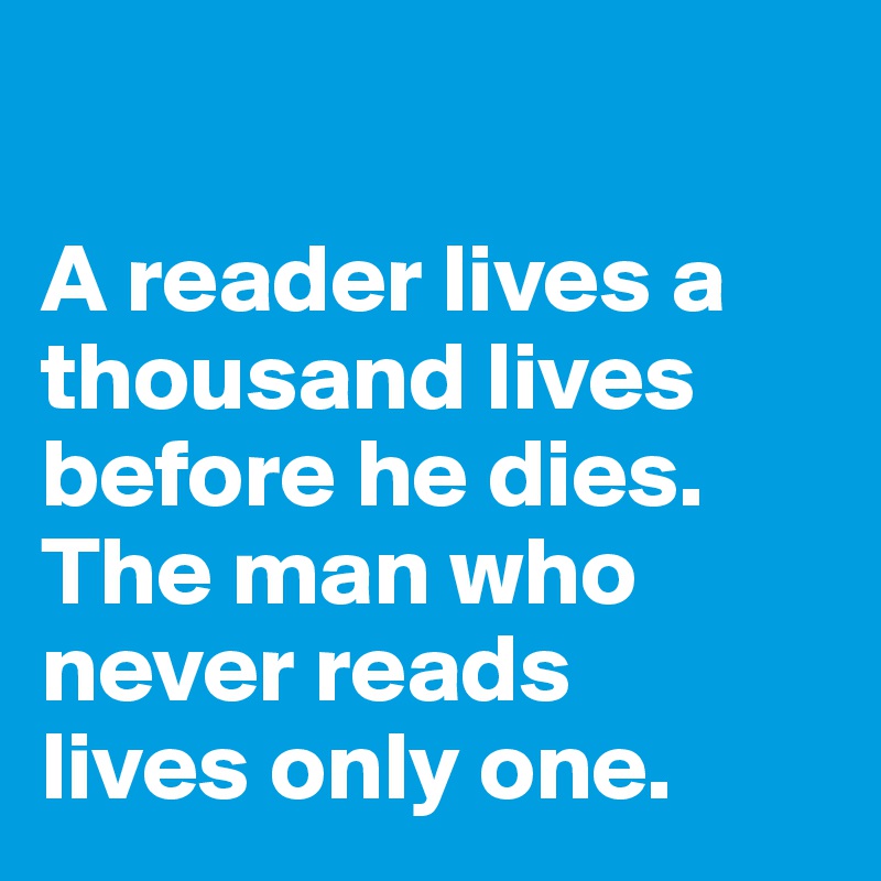 

A reader lives a thousand lives before he dies. The man who never reads 
lives only one.