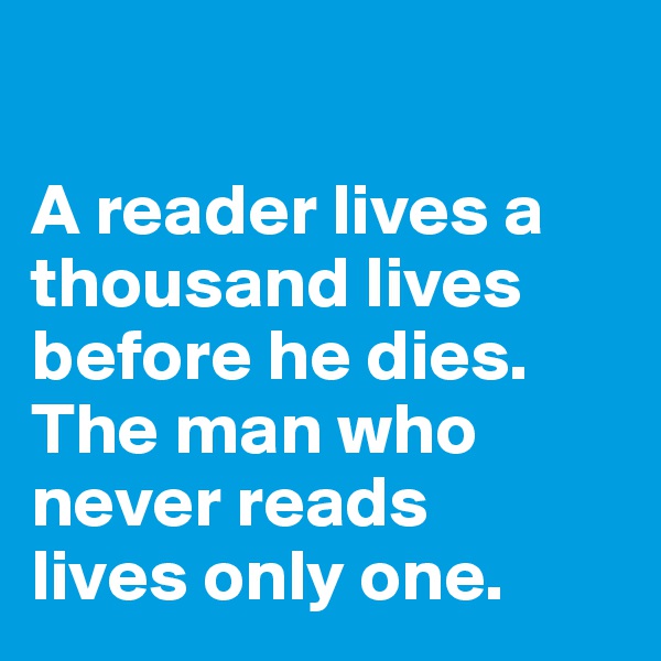 

A reader lives a thousand lives before he dies. The man who never reads 
lives only one.