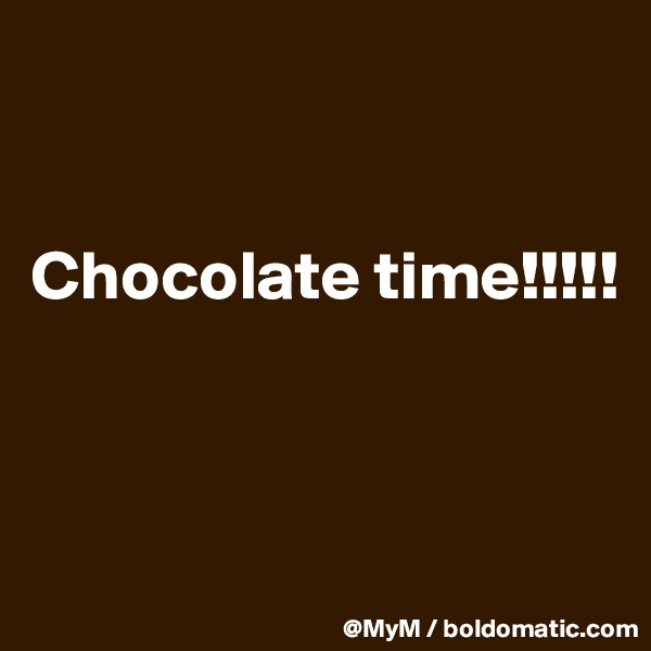 


Chocolate time!!!!!



