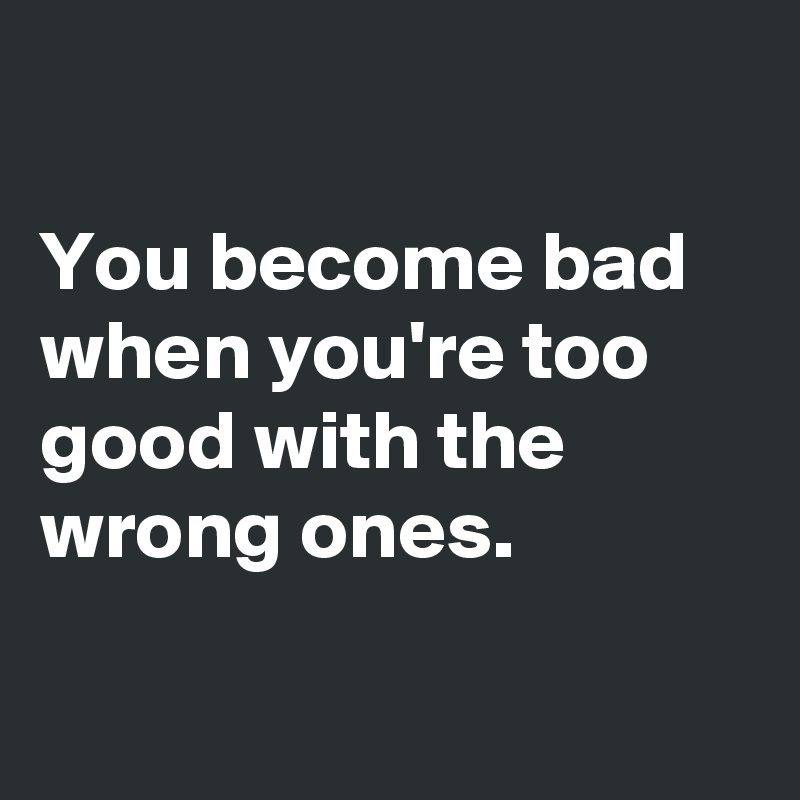 You Become Bad When You Re Too Good With The Wrong Ones Post By Emiledi77 On Boldomatic