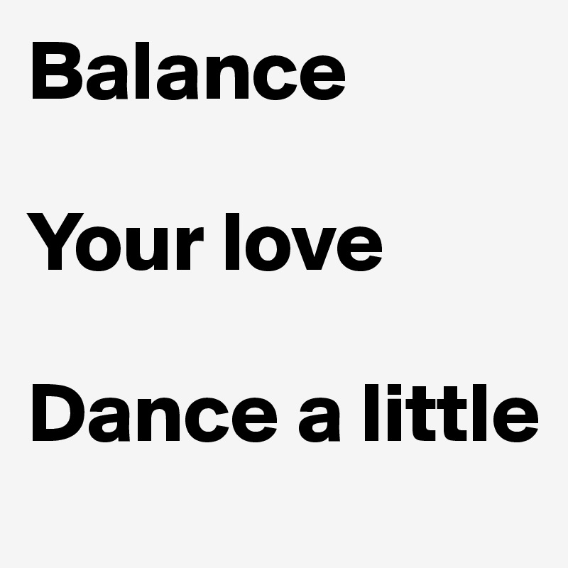 Balance

Your love

Dance a little