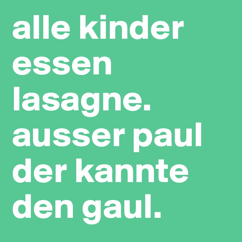 alle kinder essen lasagne. ausser paul der kannte den gaul.