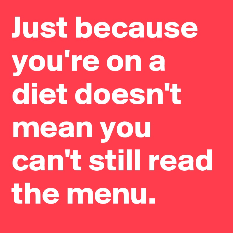 Just because you're on a diet doesn't mean you can't still read the menu.
