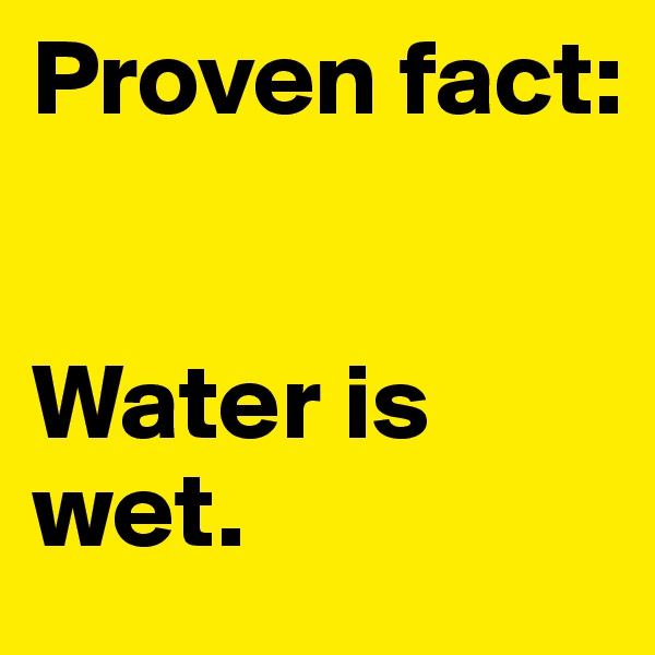 Proven fact: 


Water is wet.