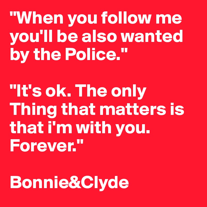 "When you follow me you'll be also wanted by the Police."

"It's ok. The only Thing that matters is that i'm with you. Forever."

Bonnie&Clyde