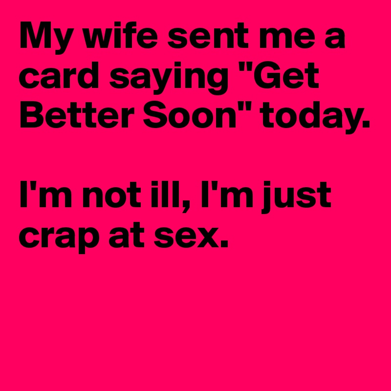 My wife sent me a card saying "Get Better Soon" today.

I'm not ill, I'm just crap at sex.

