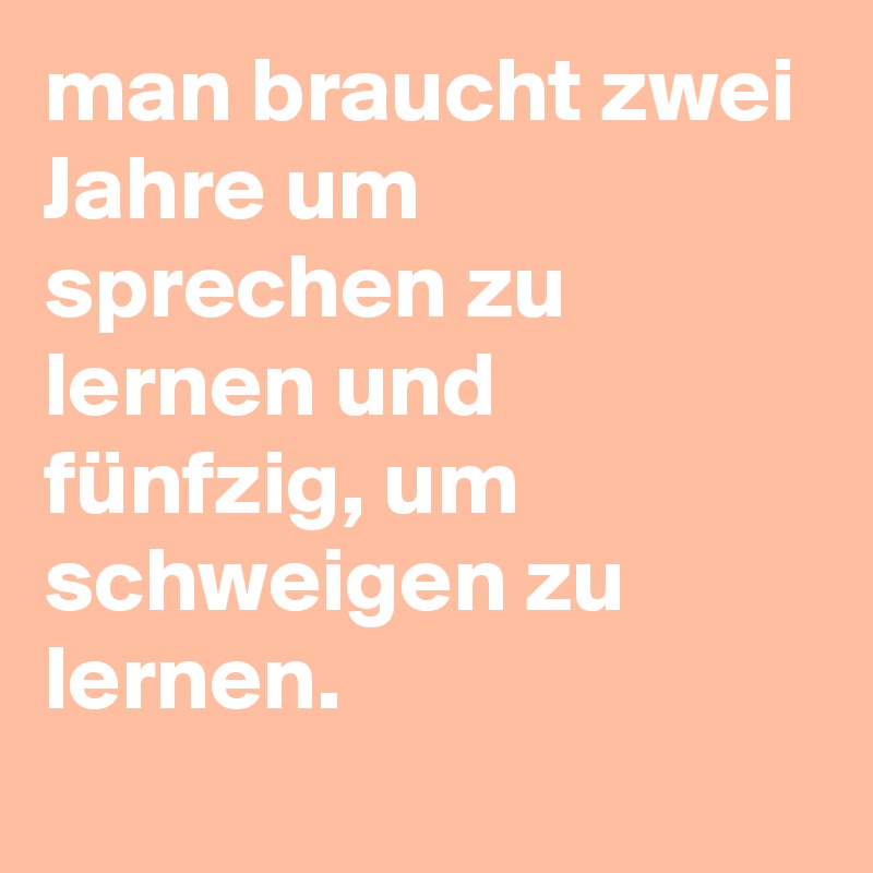 man braucht zwei Jahre um sprechen zu lernen und fünfzig, um schweigen zu lernen.
