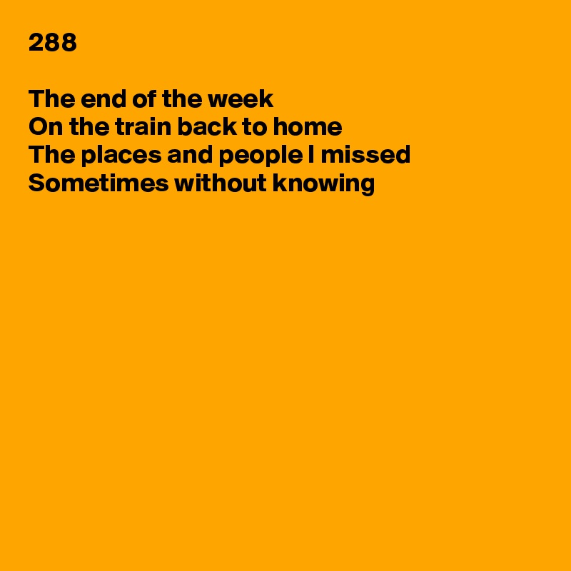 288

The end of the week
On the train back to home
The places and people I missed
Sometimes without knowing











