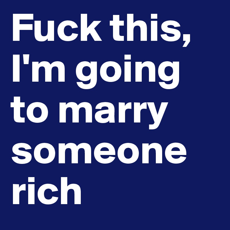 Fuck this, I'm going to marry someone rich