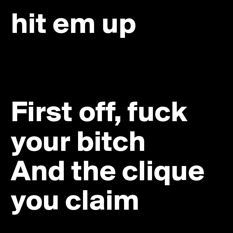 hit em up


First off, fuck your bitch
And the clique you claim