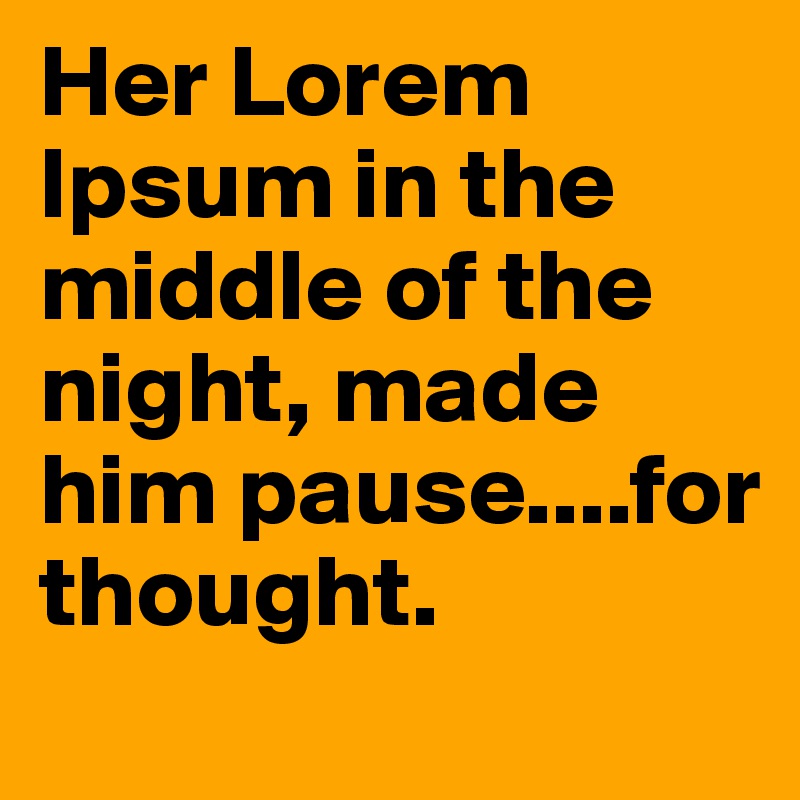 Her Lorem Ipsum in the middle of the night, made him pause....for thought.