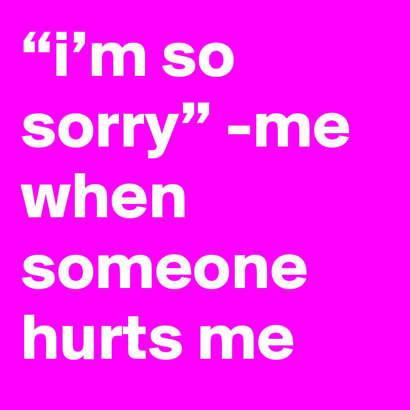 “i’m so sorry” -me when someone hurts me