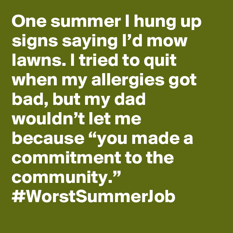 One summer I hung up signs saying I’d mow lawns. I tried to quit when my allergies got bad, but my dad wouldn’t let me because “you made a commitment to the community.” #WorstSummerJob