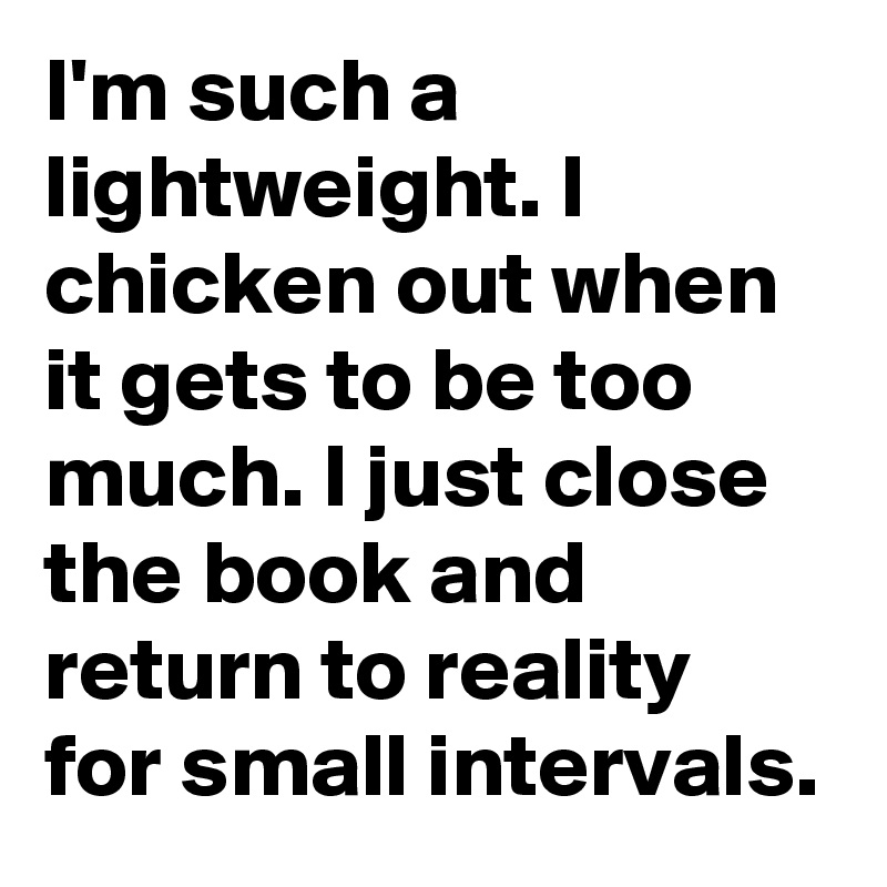 I'm such a lightweight. I chicken out when it gets to be too much. I just close the book and return to reality for small intervals. 