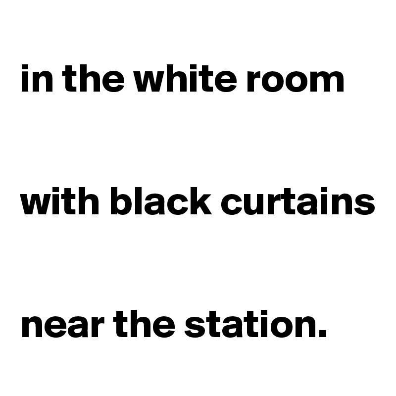 
in the white room 


with black curtains 


near the station.