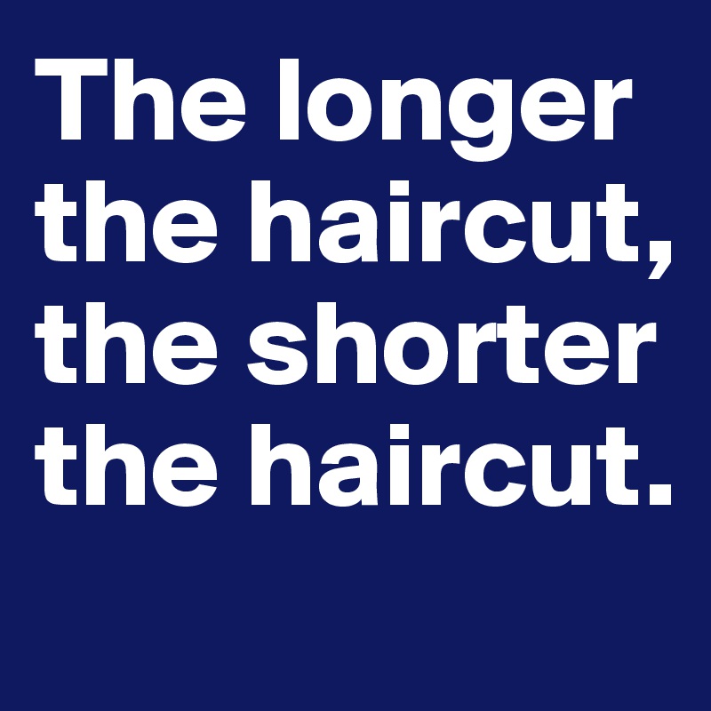 The longer the haircut, the shorter the haircut.