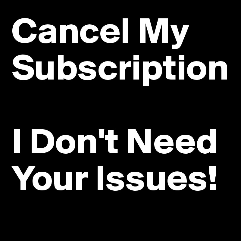 Cancel My Subscription 

I Don't Need Your Issues!