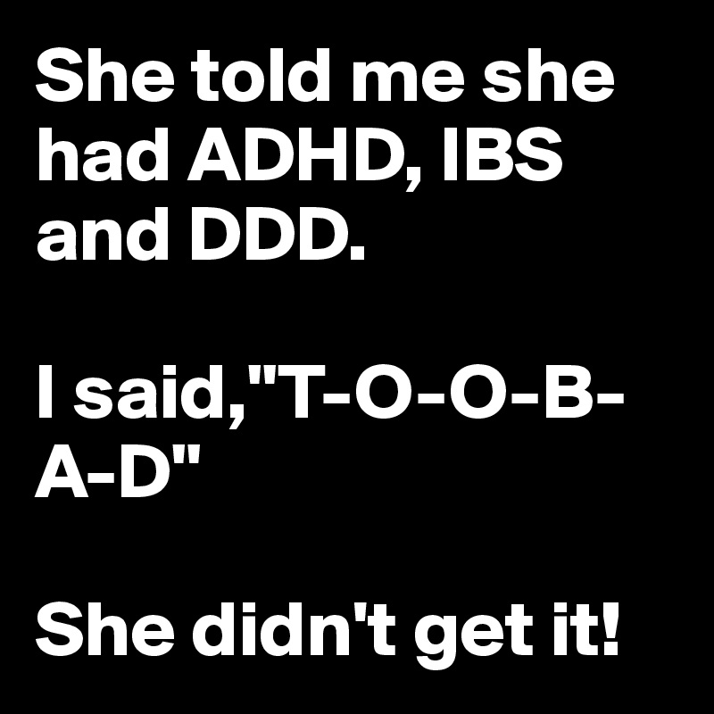 She told me she had ADHD, IBS and DDD.

I said,"T-O-O-B-A-D"

She didn't get it!