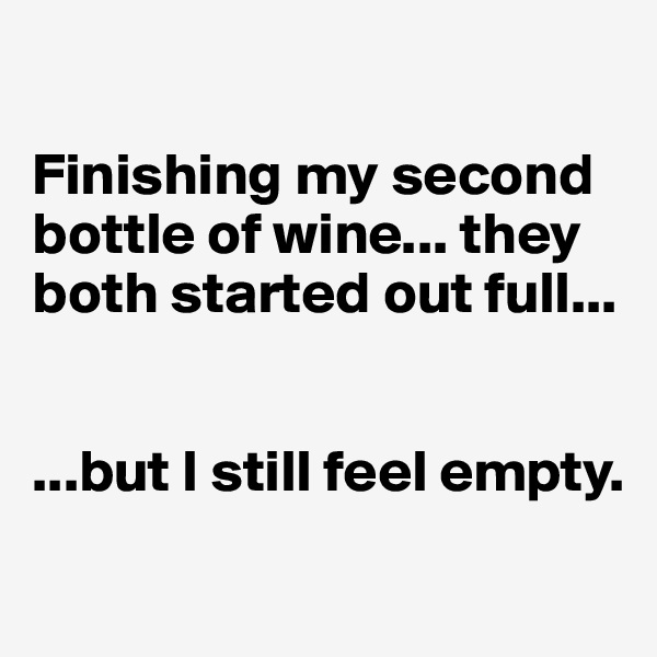 

Finishing my second bottle of wine... they both started out full...


...but I still feel empty.
