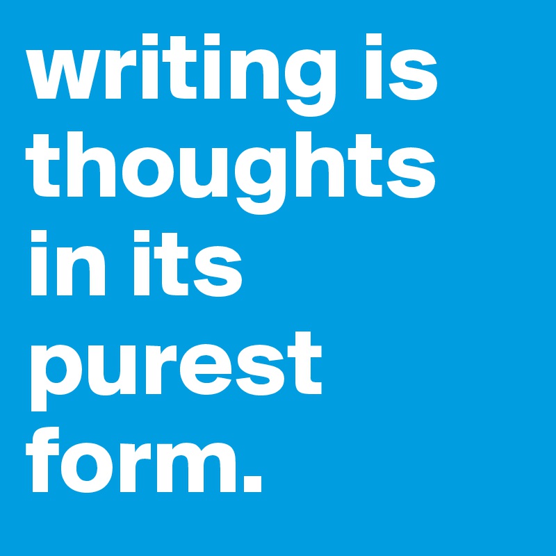 writing is thoughts in its purest form. 