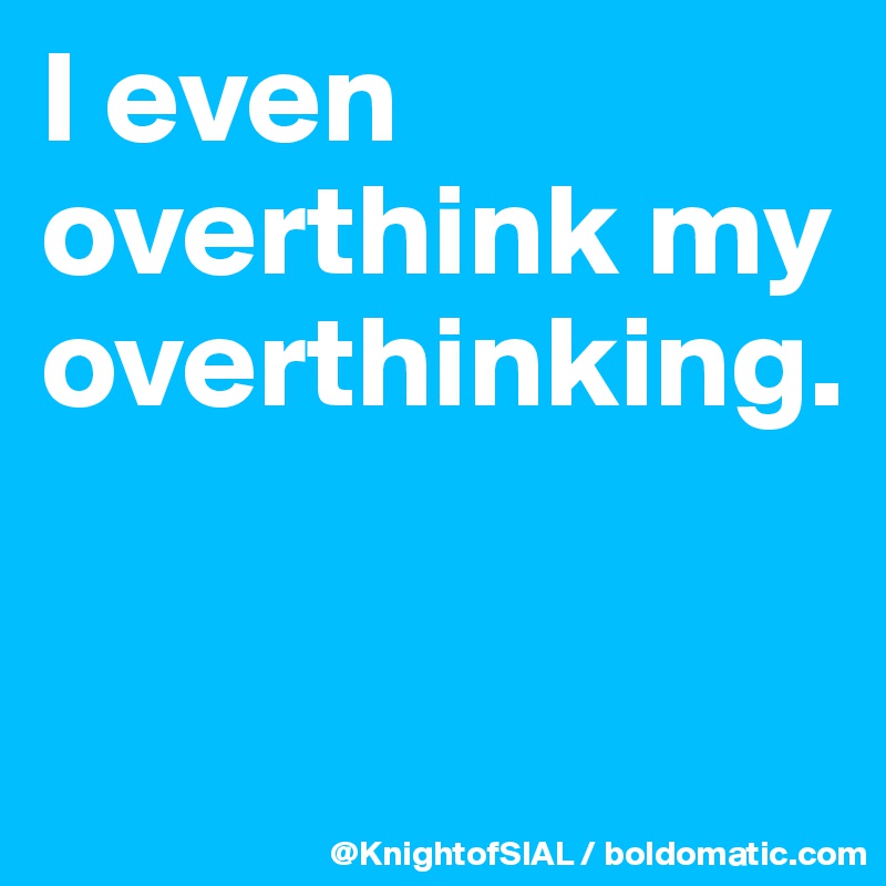 I even overthink my overthinking. 

