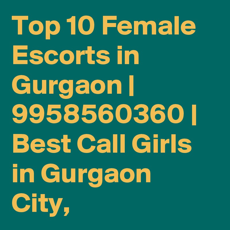 Top 10 Female Escorts in Gurgaon | 9958560360 | Best Call Girls in Gurgaon City, 