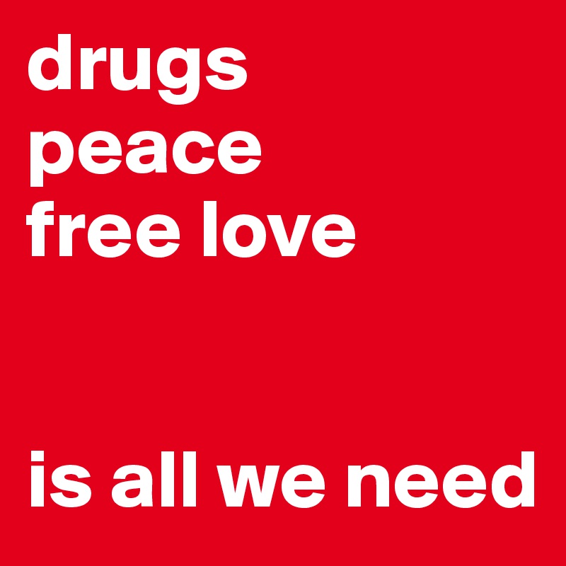 drugs 
peace
free love


is all we need