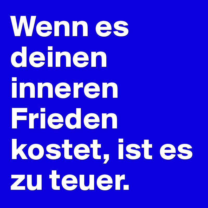 Wenn es deinen inneren Frieden kostet, ist es zu teuer.