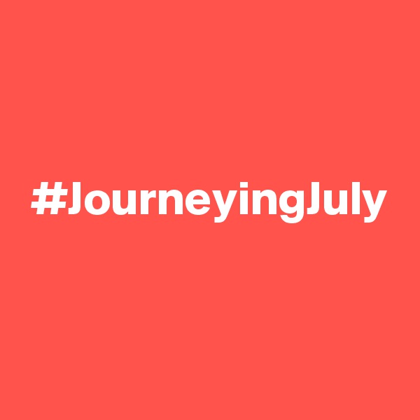 


 #JourneyingJuly


