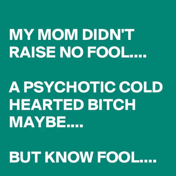 
MY MOM DIDN'T RAISE NO FOOL....

A PSYCHOTIC COLD HEARTED BITCH MAYBE....

BUT KNOW FOOL....