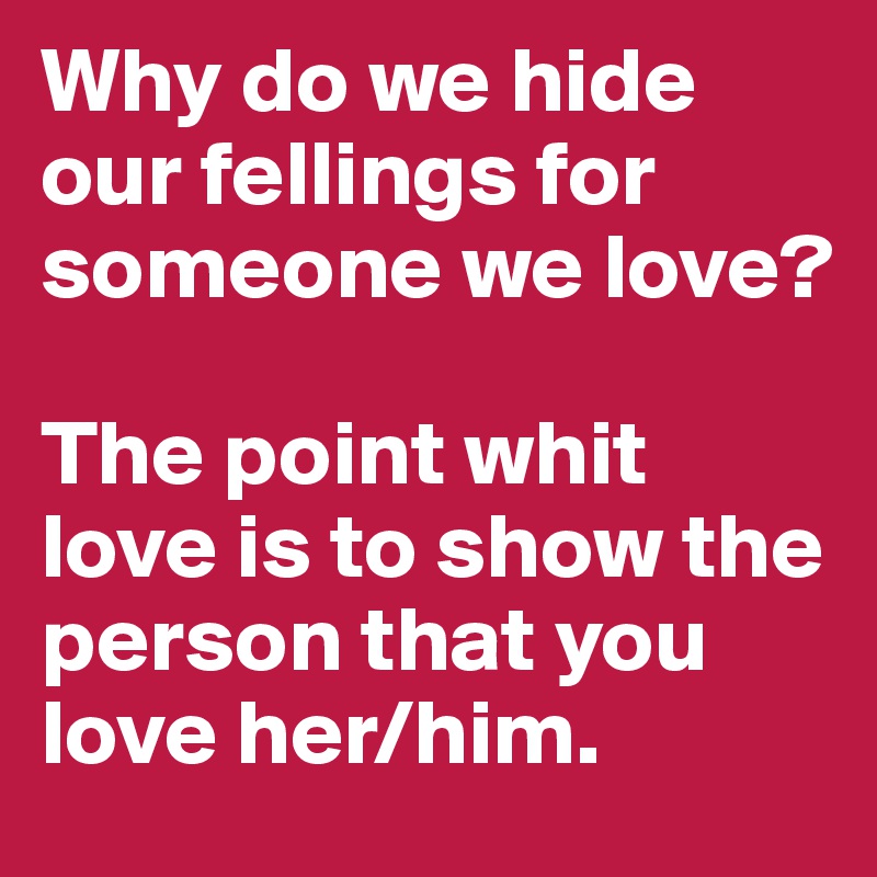 Why do we hide our fellings for someone we love? 

The point whit love is to show the person that you love her/him.