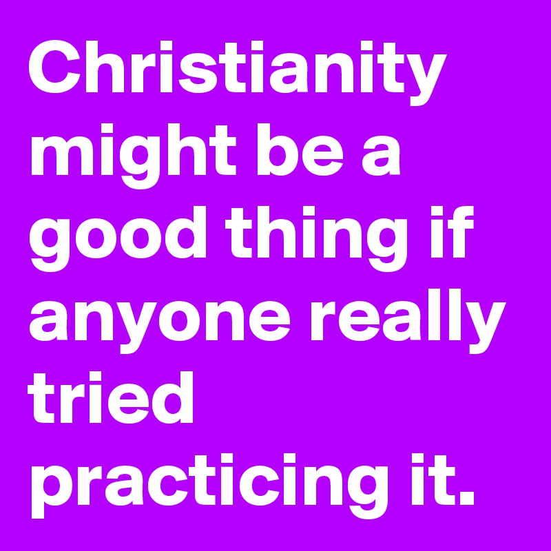 Christianity might be a good thing if anyone really tried practicing it.