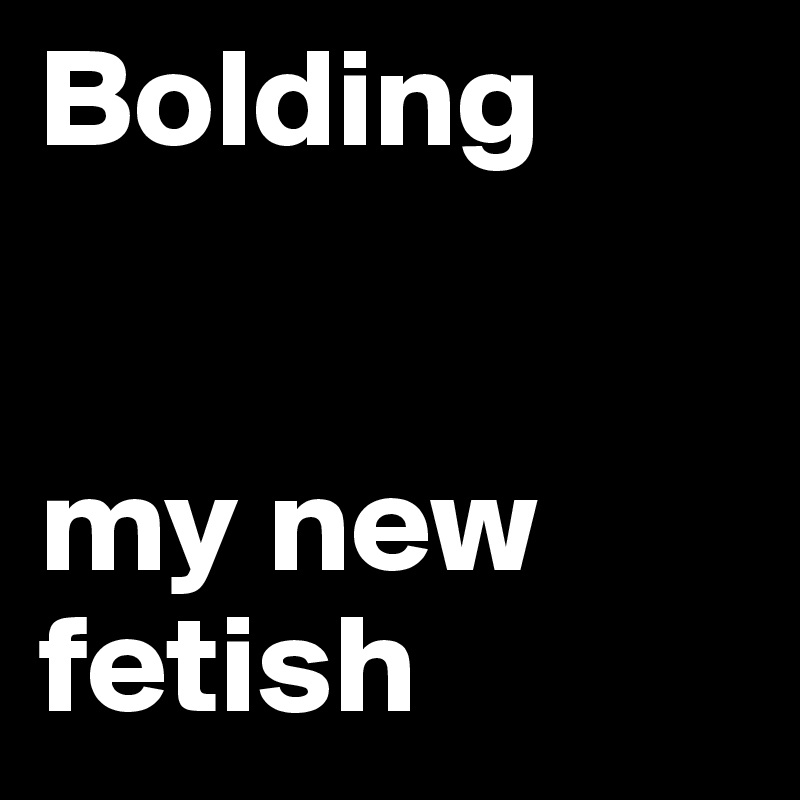 Bolding


my new fetish