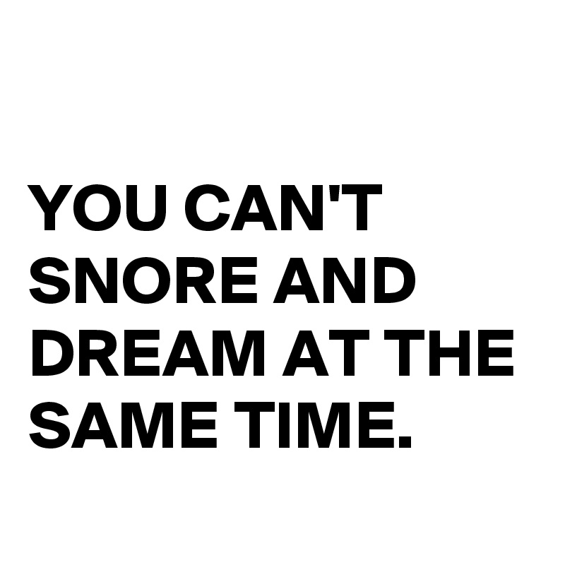 

YOU CAN'T SNORE AND DREAM AT THE SAME TIME. 
