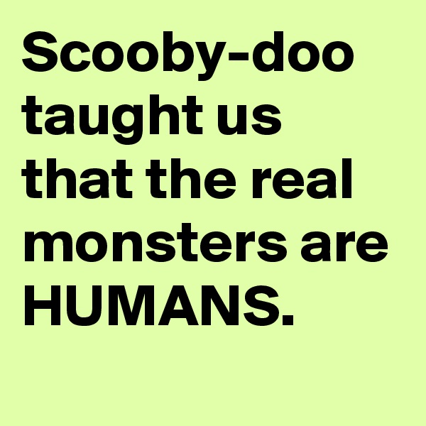 Scooby-doo taught us that the real monsters are HUMANS. 
