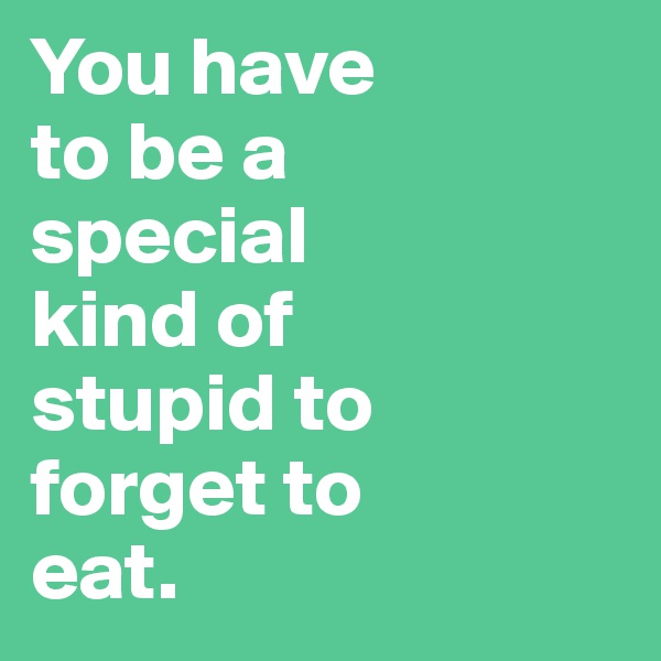 You have 
to be a 
special 
kind of 
stupid to 
forget to 
eat.