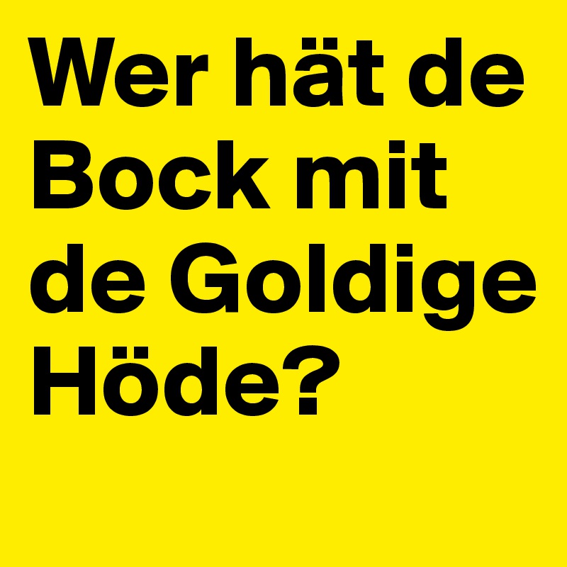Wer hät de Bock mit de Goldige Höde?