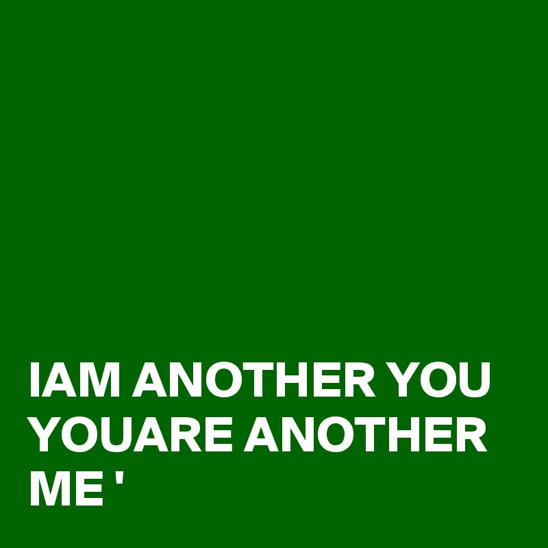 





IAM ANOTHER YOU
YOUARE ANOTHER ME '   